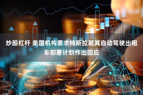炒股杠杆 美国机构要求特斯拉就其自动驾驶出租车部署计划作出回应