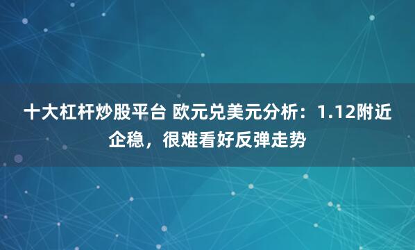 十大杠杆炒股平台 欧元兑美元分析：1.12附近企稳，很难看好反弹走势