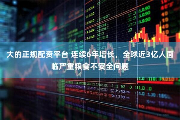大的正规配资平台 连续6年增长，全球近3亿人面临严重粮食不安全问题