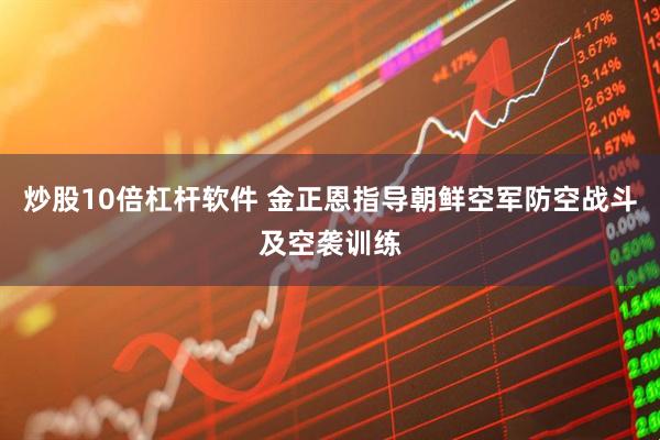 炒股10倍杠杆软件 金正恩指导朝鲜空军防空战斗及空袭训练