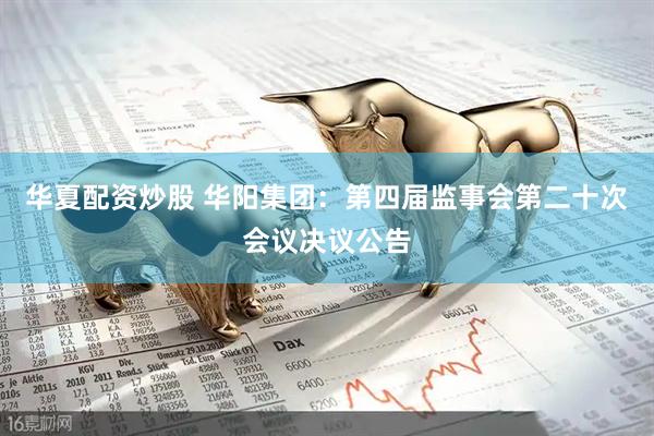 华夏配资炒股 华阳集团：第四届监事会第二十次会议决议公告