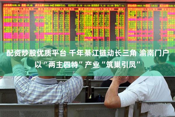 配资炒股优质平台 千年綦江链动长三角 渝南门户以“两主四特”产业“筑巢引凤”