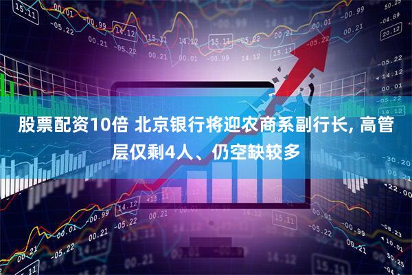 股票配资10倍 北京银行将迎农商系副行长, 高管层仅剩4人、仍空缺较多