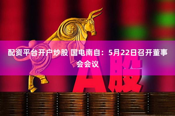 配资平台开户炒股 国电南自：5月22日召开董事会会议