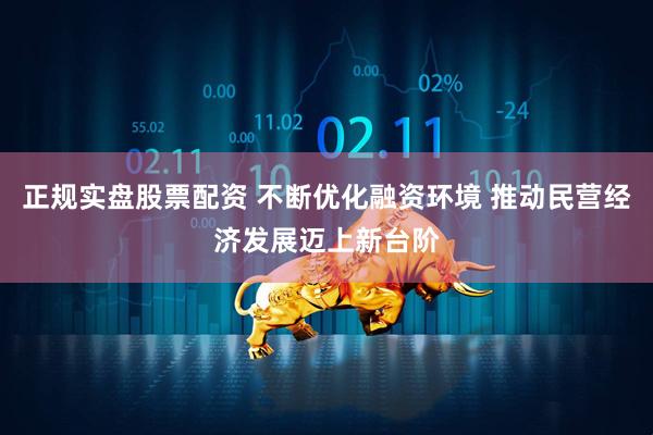 正规实盘股票配资 不断优化融资环境 推动民营经济发展迈上新台阶