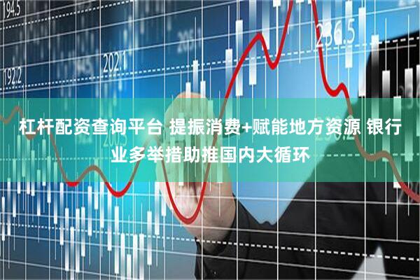 杠杆配资查询平台 提振消费+赋能地方资源 银行业多举措助推国内大循环