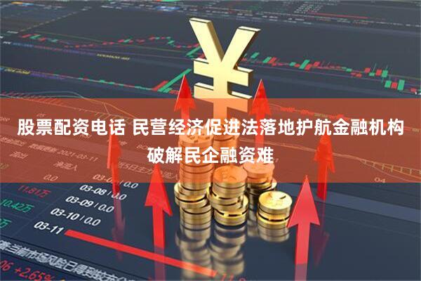 股票配资电话 民营经济促进法落地护航金融机构破解民企融资难