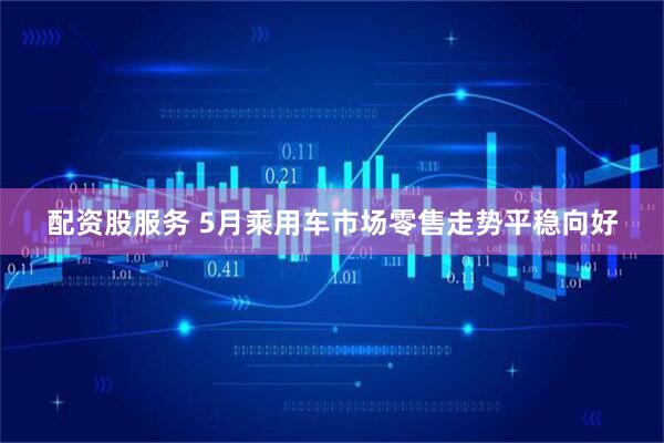 配资股服务 5月乘用车市场零售走势平稳向好