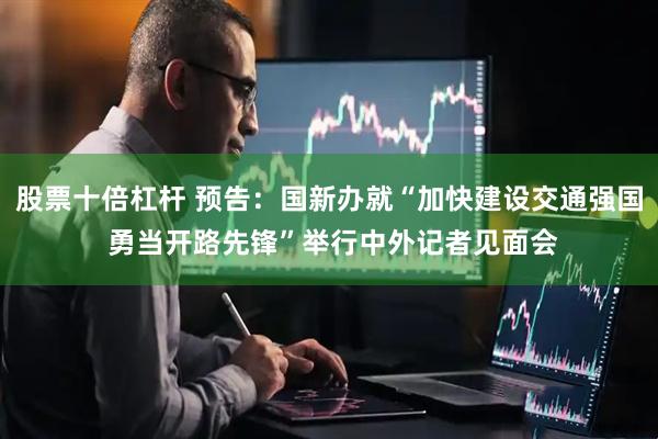 股票十倍杠杆 预告：国新办就“加快建设交通强国 勇当开路先锋”举行中外记者见面会