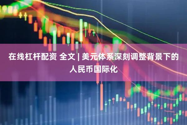 在线杠杆配资 全文 | 美元体系深刻调整背景下的人民币国际化