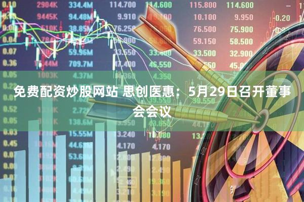 免费配资炒股网站 思创医惠：5月29日召开董事会会议