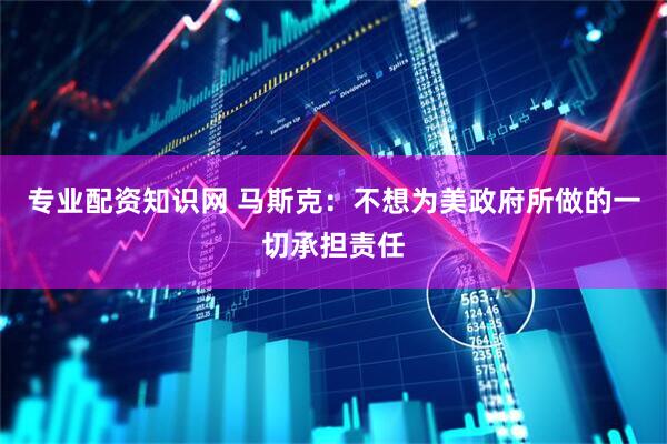 专业配资知识网 马斯克：不想为美政府所做的一切承担责任