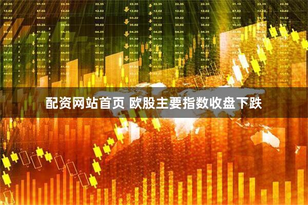 配资网站首页 欧股主要指数收盘下跌