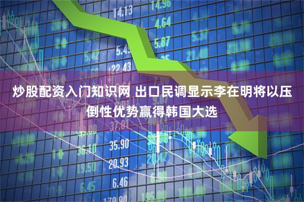 炒股配资入门知识网 出口民调显示李在明将以压倒性优势赢得韩国大选