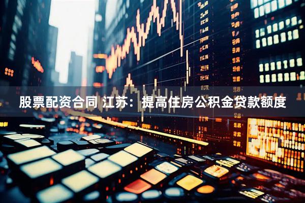 股票配资合同 江苏：提高住房公积金贷款额度