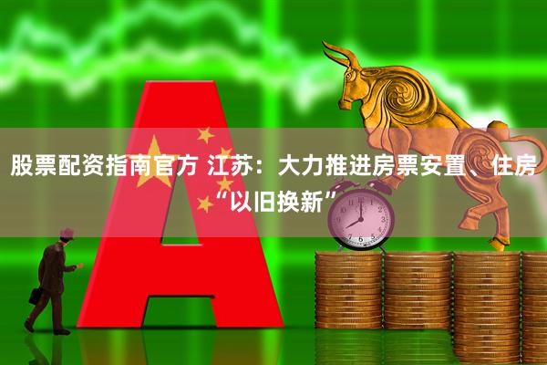 股票配资指南官方 江苏：大力推进房票安置、住房“以旧换新”