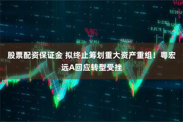 股票配资保证金 拟终止筹划重大资产重组！粤宏远A回应转型受挫
