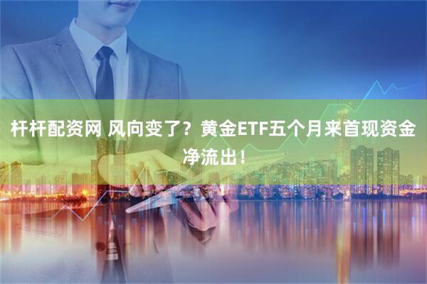 杆杆配资网 风向变了？黄金ETF五个月来首现资金净流出！