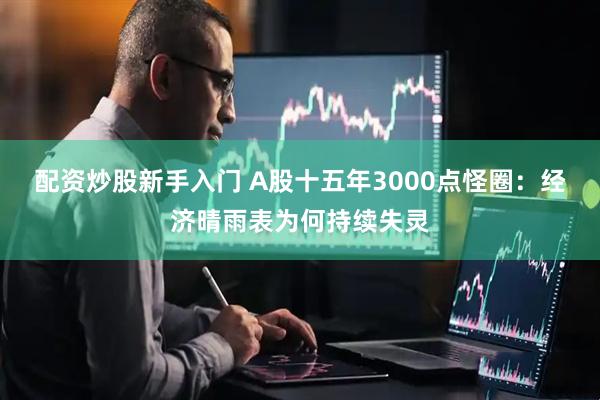 配资炒股新手入门 A股十五年3000点怪圈：经济晴雨表为何持续失灵