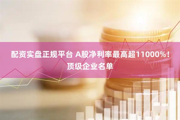 配资实盘正规平台 A股净利率最高超11000%！顶级企业名单