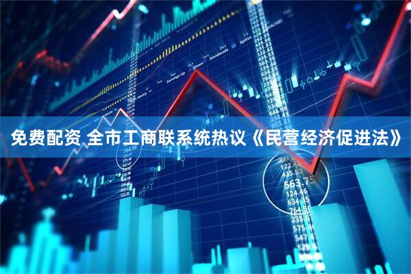免费配资 全市工商联系统热议《民营经济促进法》