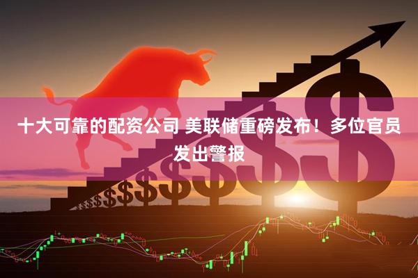 十大可靠的配资公司 美联储重磅发布！多位官员发出警报