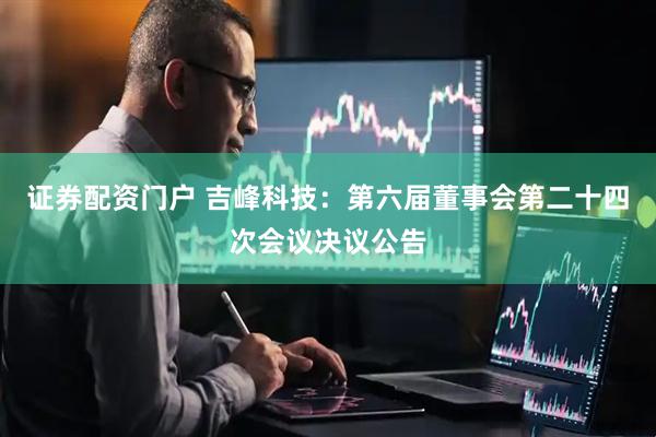 证券配资门户 吉峰科技：第六届董事会第二十四次会议决议公告