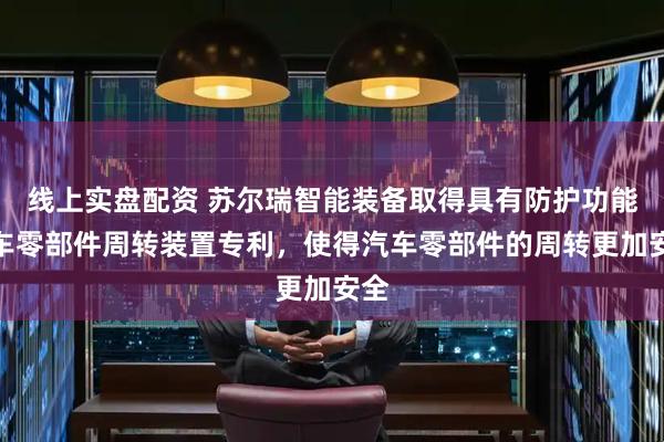 线上实盘配资 苏尔瑞智能装备取得具有防护功能汽车零部件周转装置专利，使得汽车零部件的周转更加安全