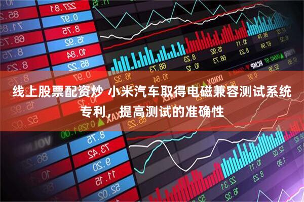 线上股票配资炒 小米汽车取得电磁兼容测试系统专利，提高测试的准确性