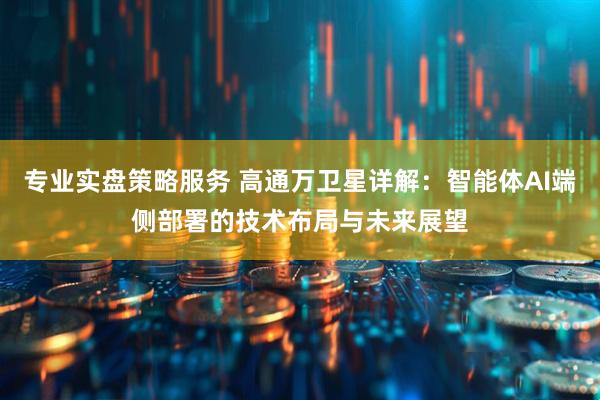 专业实盘策略服务 高通万卫星详解：智能体AI端侧部署的技术布局与未来展望