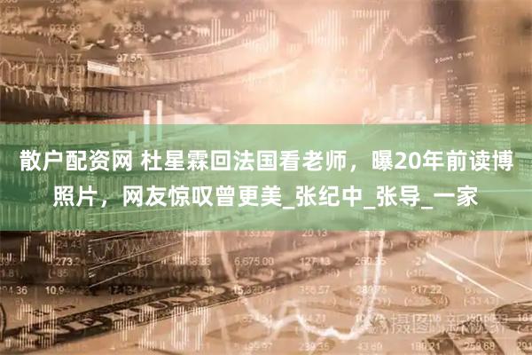散户配资网 杜星霖回法国看老师，曝20年前读博照片，网友惊叹曾更美_张纪中_张导_一家