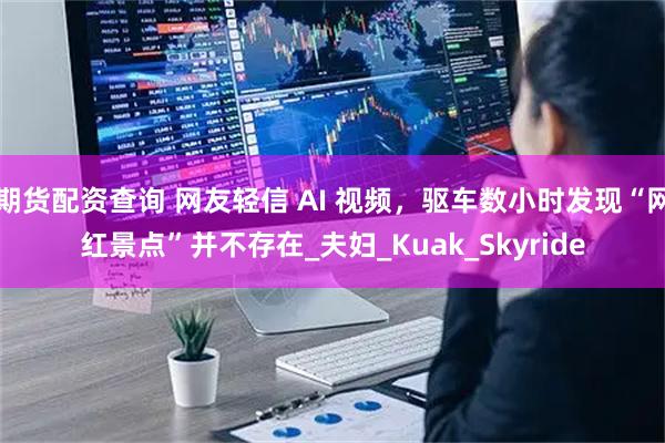 期货配资查询 网友轻信 AI 视频，驱车数小时发现“网红景点”并不存在_夫妇_Kuak_Skyride