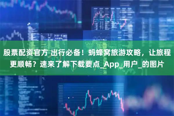 股票配资官方 出行必备！蚂蜂窝旅游攻略，让旅程更顺畅？速来了解下载要点_App_用户_的图片