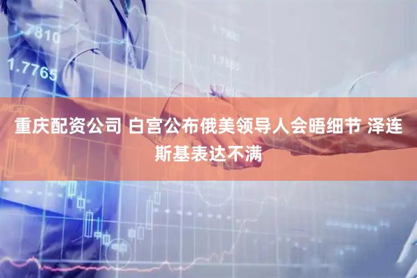重庆配资公司 白宫公布俄美领导人会晤细节 泽连斯基表达不满