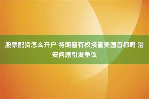 股票配资怎么开户 特朗普有权接管美国首都吗 治安问题引发争议