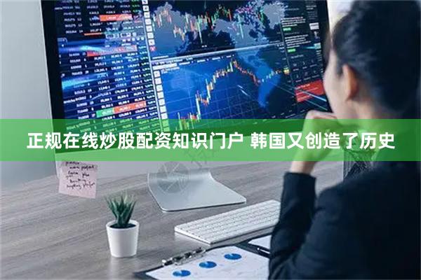 正规在线炒股配资知识门户 韩国又创造了历史
