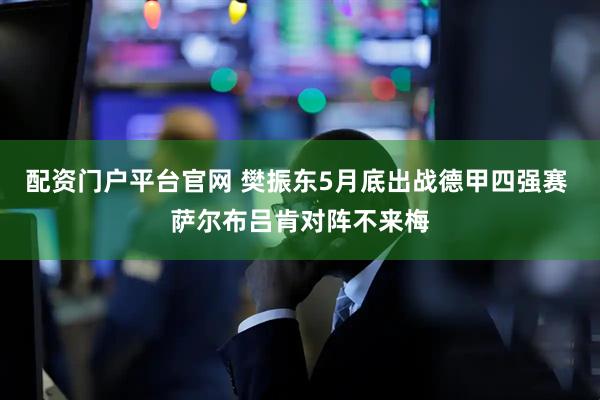配资门户平台官网 樊振东5月底出战德甲四强赛 萨尔布吕肯对阵不来梅
